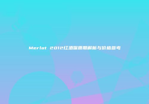 Merlot 2012红酒保质期解析与价格参考