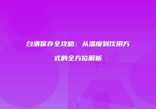 白酒保存全攻略：从温度到饮用方式的全方位解析