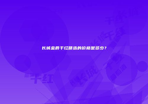 长城金爵干红精选的价格是多少？
