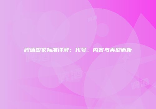 啤酒国家标准详解：代号、内容与类型解析
