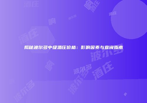 揭秘波尔多中级酒庄价格：影响因素与查询指南