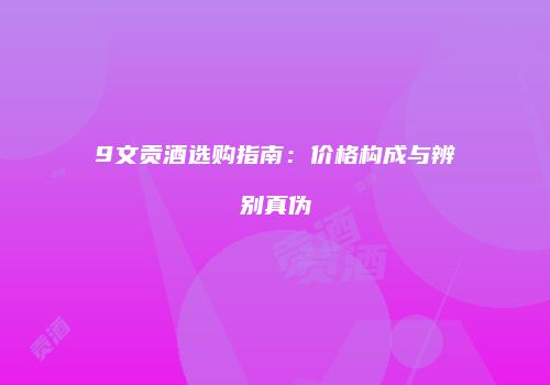 9文贡酒选购指南：价格构成与辨别真伪