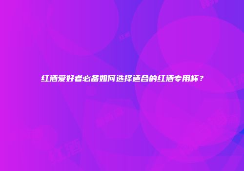 红酒爱好者必备如何选择适合的红酒专用杯？