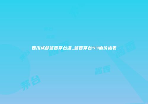 四川成都酱香茅台酒_酱香茅台53度价格表