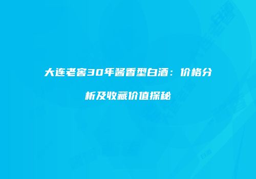 大连老窖30年酱香型白酒：价格分析及收藏价值探秘
