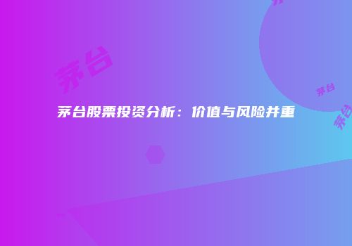 茅台股票投资分析：价值与风险并重