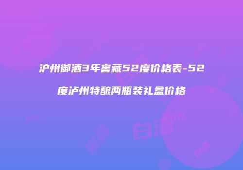 沪州御酒3年窖藏52度价格表-52度泸州特酿两瓶装礼盒价格
