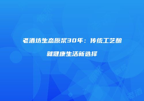 老酒坊生态原浆30年：传统工艺酿就健康生活新选择