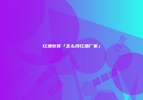 红酒包装「怎么找红酒厂家」