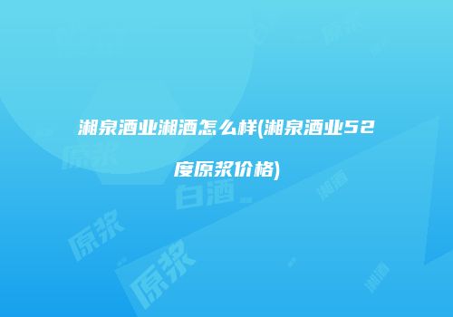 湘泉酒业湘酒怎么样(湘泉酒业52度原浆价格)