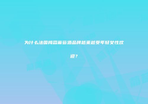为什么法国梅森葡萄酒品牌越来越受年轻女性欢迎？