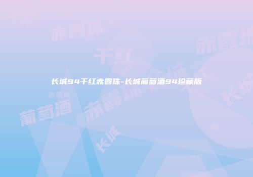 长城94干红赤霞珠-长城葡萄酒94珍藏版