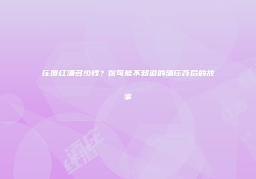 庄园红酒多少钱？你可能不知道的酒庄背后的故事