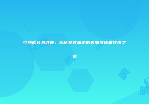 红酒成分与健康：揭秘其对血脂的影响与适量饮用之道