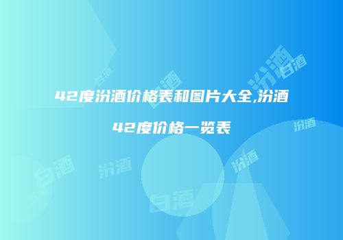 42度汾酒价格表和图片大全,汾酒42度价格一览表