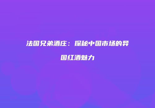法国兄弟酒庄：探秘中国市场的异国红酒魅力