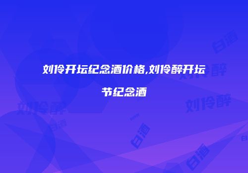 刘伶开坛纪念酒价格,刘伶醉开坛节纪念酒