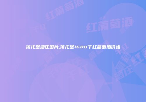 依托堡酒庄图片,依托堡1688干红葡萄酒价格