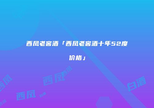 西凤老窖酒「西凤老窖酒十年52度价格」