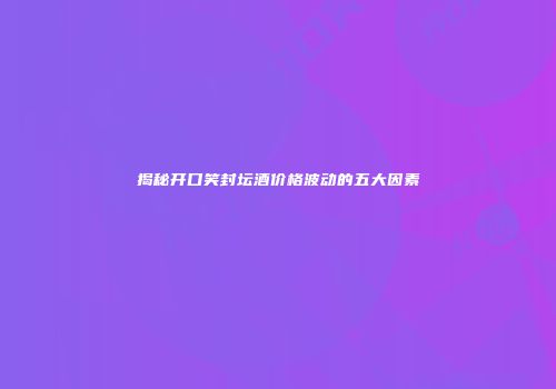 揭秘开口笑封坛酒价格波动的五大因素