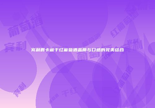 宾利爵卡藏干红葡萄酒品质与口感的完美结合