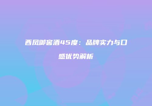 西凤御窖酒45度：品牌实力与口感优势解析