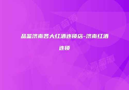 品鉴济南各大红酒连锁店-济南红酒连锁