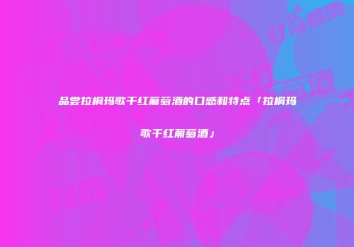 品尝拉桐玛歌干红葡萄酒的口感和特点「拉桐玛歌干红葡萄酒」