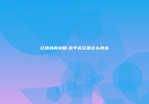 红酒选购攻略,新手买红酒怎么挑选