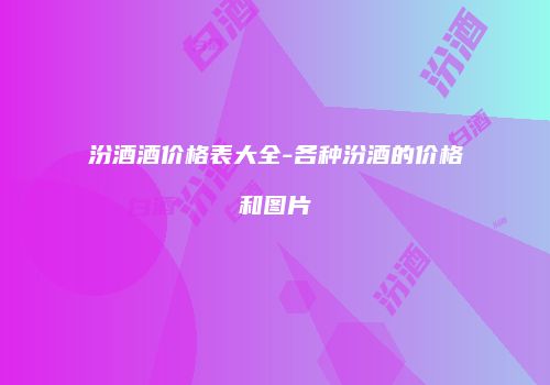 汾酒酒价格表大全-各种汾酒的价格和图片