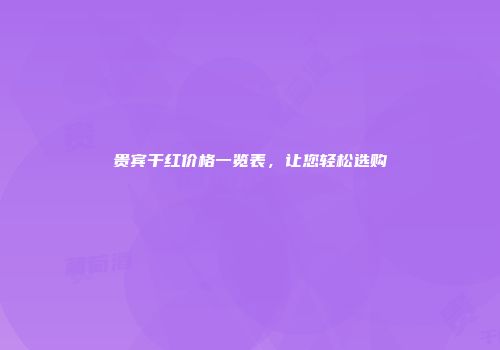 贵宾干红价格一览表，让您轻松选购