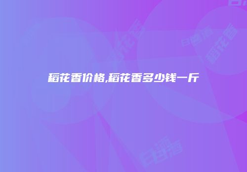 稻花香价格,稻花香多少钱一斤