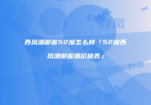 西凤酒御窖52度怎么样「52度西凤酒御窖酒价格表」