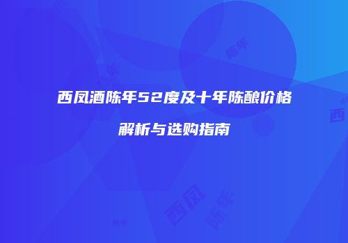 西凤酒陈年52度及十年陈酿价格解析与选购指南