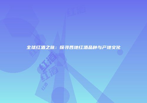 全球红酒之旅：探寻各地红酒品种与产地文化