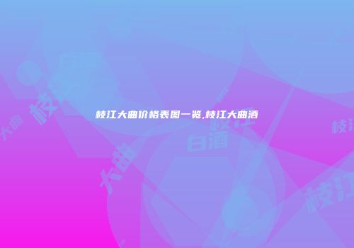 枝江大曲价格表图一览,枝江大曲酒