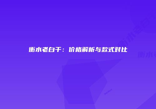 衡水老白干：价格解析与款式对比