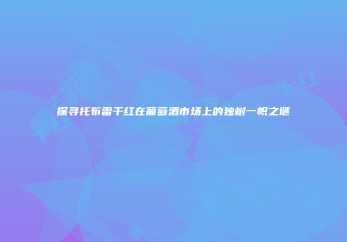 探寻托布雷干红在葡萄酒市场上的独树一帜之谜
