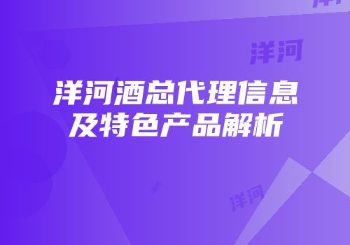 洋河酒总代理信息及特色产品解析