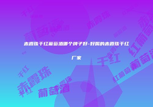 赤霞珠干红葡萄酒哪个牌子好-好喝的赤霞珠干红厂家