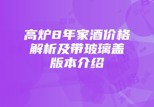 高炉8年家酒价格解析及带玻璃盖版本介绍