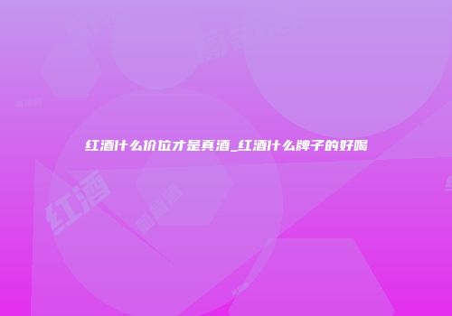 红酒什么价位才是真酒_红酒什么牌子的好喝