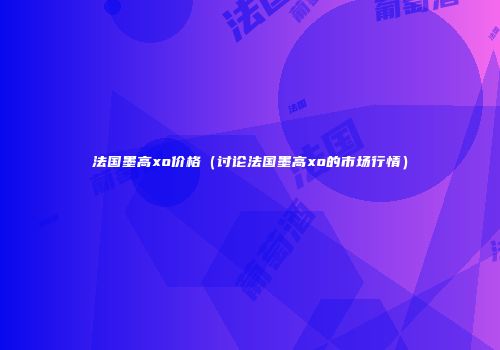 法国墨高xo价格（讨论法国墨高xo的市场行情）