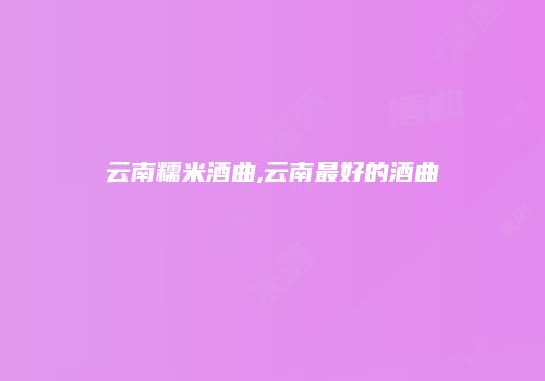 云南糯米酒曲,云南最好的酒曲