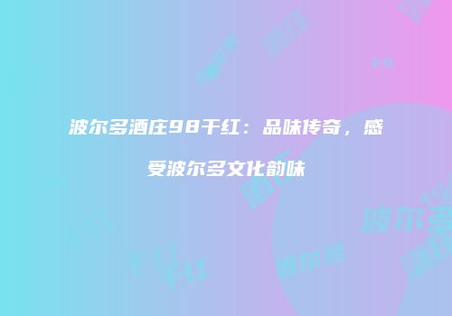 波尔多酒庄98干红：品味传奇，感受波尔多文化韵味