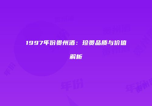 1997年份贵州酒：珍贵品质与价值解析