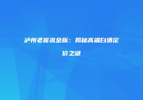 泸州老窖流金版：揭秘高端白酒定价之谜