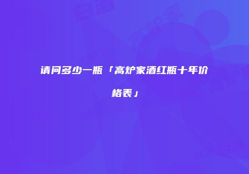 请问多少一瓶「高炉家酒红瓶十年价格表」