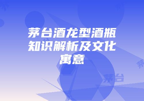 茅台酒龙型酒瓶知识解析及文化寓意