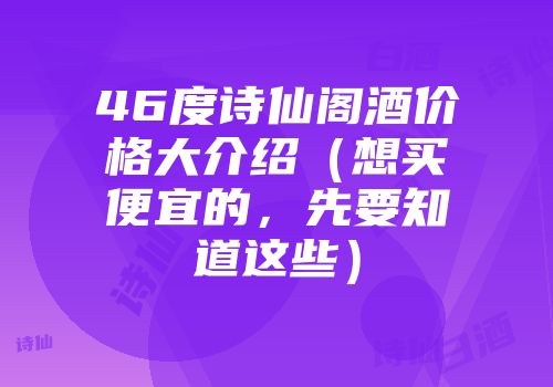 46度诗仙阁酒价格大介绍（想买便宜的，先要知道这些）